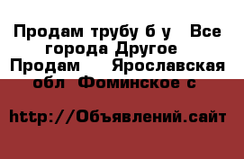 Продам трубу б/у - Все города Другое » Продам   . Ярославская обл.,Фоминское с.